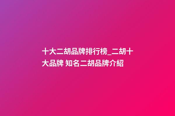十大二胡品牌排行榜_二胡十大品牌 知名二胡品牌介紹-第1張-商標起名-玄機派